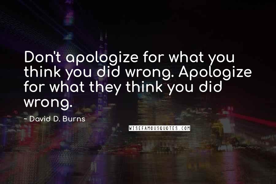 David D. Burns Quotes: Don't apologize for what you think you did wrong. Apologize for what they think you did wrong.