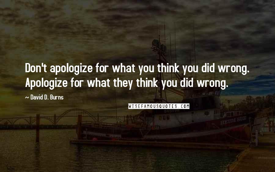 David D. Burns Quotes: Don't apologize for what you think you did wrong. Apologize for what they think you did wrong.