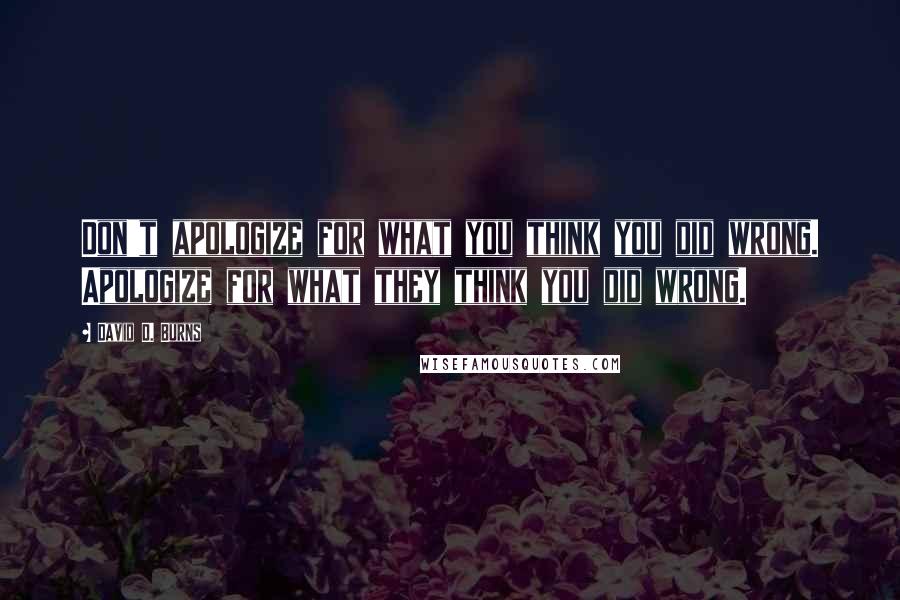 David D. Burns Quotes: Don't apologize for what you think you did wrong. Apologize for what they think you did wrong.