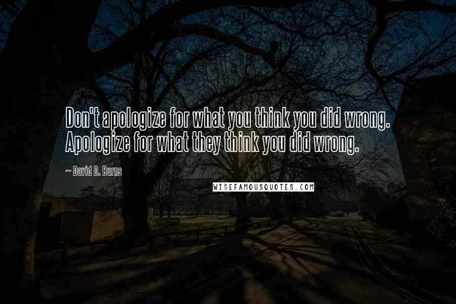 David D. Burns Quotes: Don't apologize for what you think you did wrong. Apologize for what they think you did wrong.