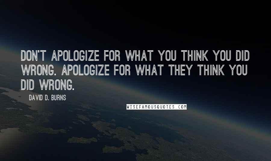 David D. Burns Quotes: Don't apologize for what you think you did wrong. Apologize for what they think you did wrong.