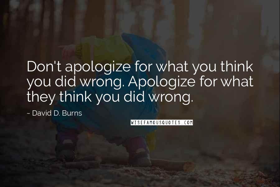 David D. Burns Quotes: Don't apologize for what you think you did wrong. Apologize for what they think you did wrong.