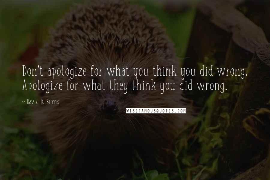 David D. Burns Quotes: Don't apologize for what you think you did wrong. Apologize for what they think you did wrong.