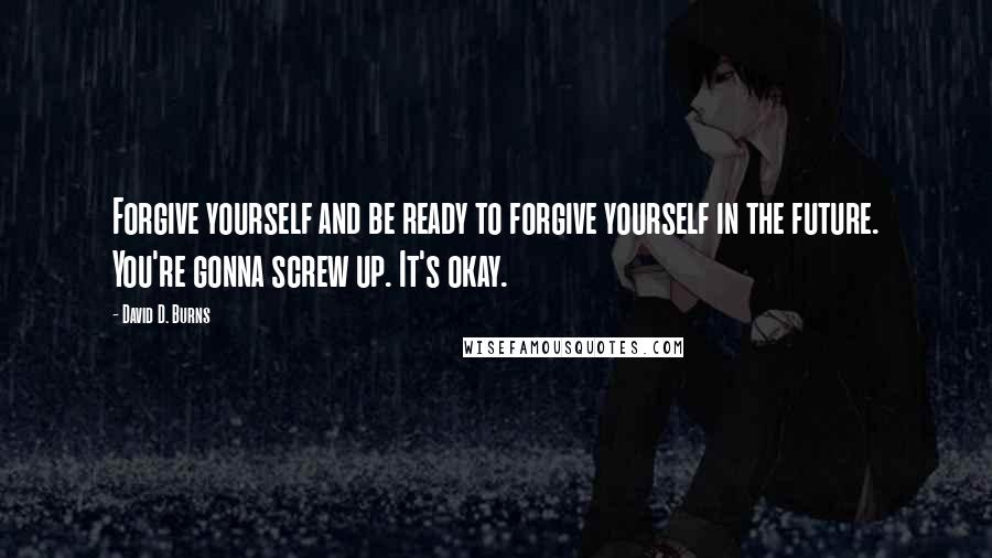 David D. Burns Quotes: Forgive yourself and be ready to forgive yourself in the future. You're gonna screw up. It's okay.