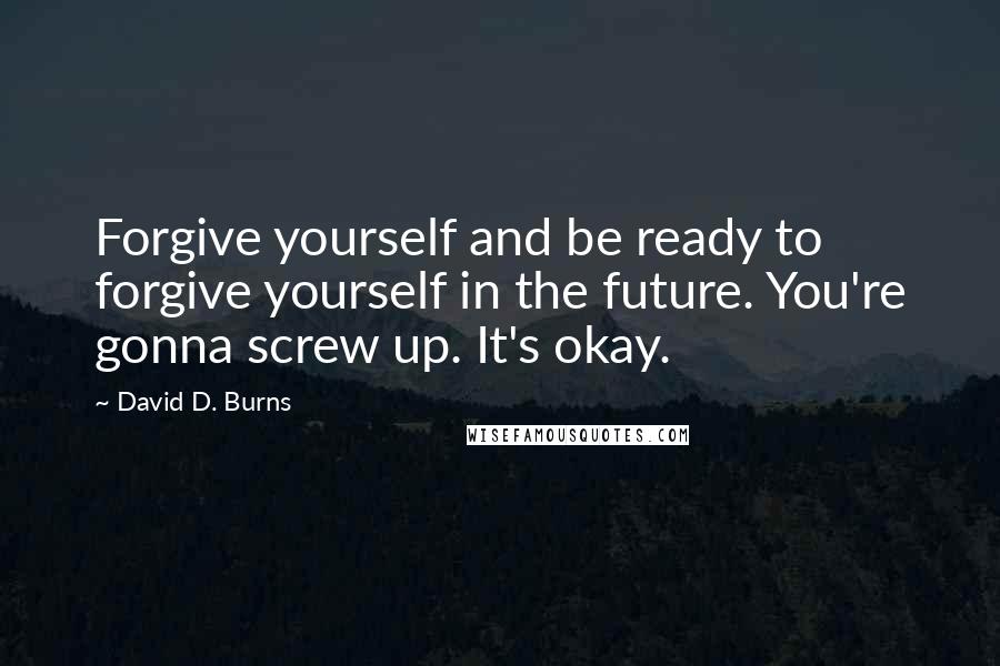 David D. Burns Quotes: Forgive yourself and be ready to forgive yourself in the future. You're gonna screw up. It's okay.