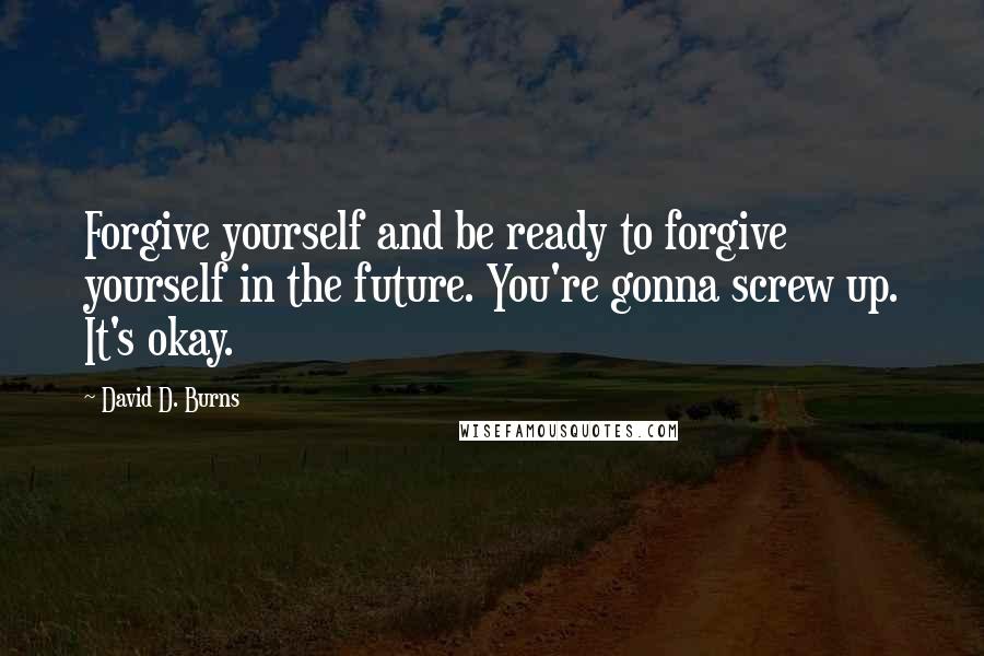 David D. Burns Quotes: Forgive yourself and be ready to forgive yourself in the future. You're gonna screw up. It's okay.