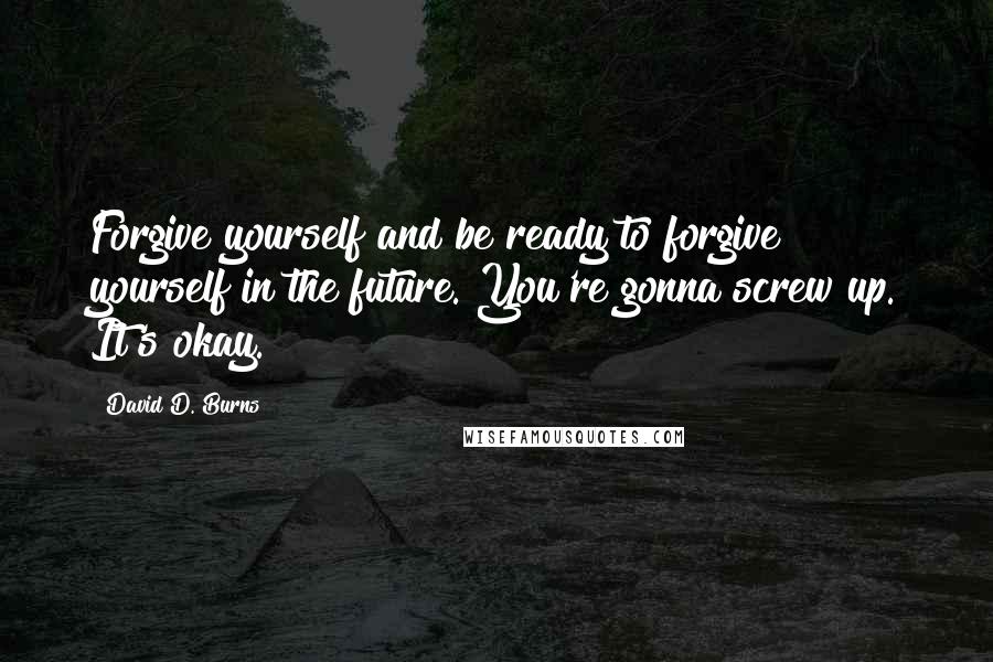 David D. Burns Quotes: Forgive yourself and be ready to forgive yourself in the future. You're gonna screw up. It's okay.