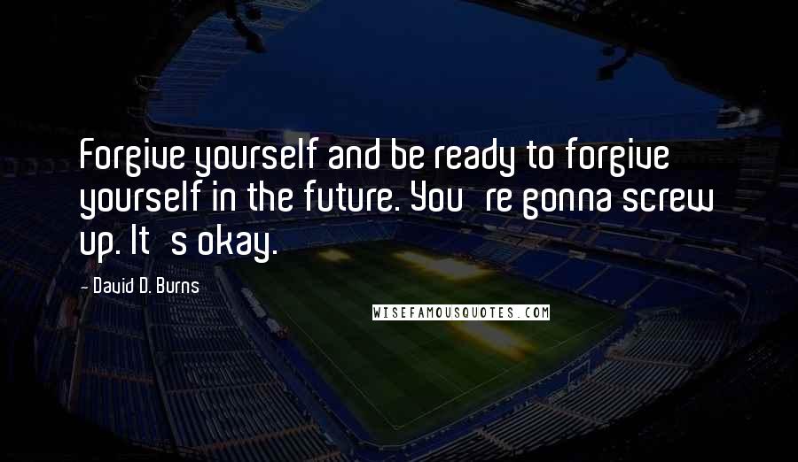 David D. Burns Quotes: Forgive yourself and be ready to forgive yourself in the future. You're gonna screw up. It's okay.