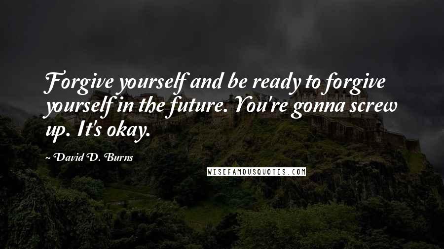 David D. Burns Quotes: Forgive yourself and be ready to forgive yourself in the future. You're gonna screw up. It's okay.