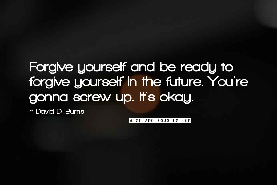 David D. Burns Quotes: Forgive yourself and be ready to forgive yourself in the future. You're gonna screw up. It's okay.