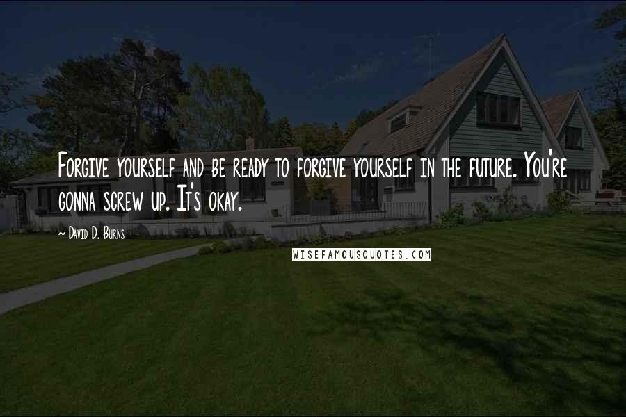 David D. Burns Quotes: Forgive yourself and be ready to forgive yourself in the future. You're gonna screw up. It's okay.