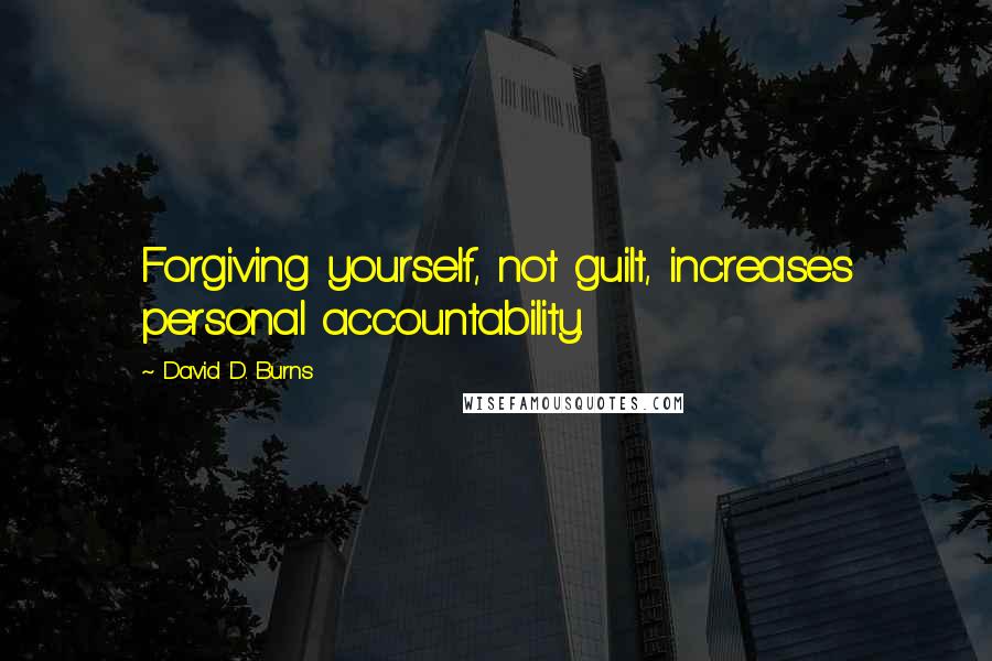David D. Burns Quotes: Forgiving yourself, not guilt, increases personal accountability.