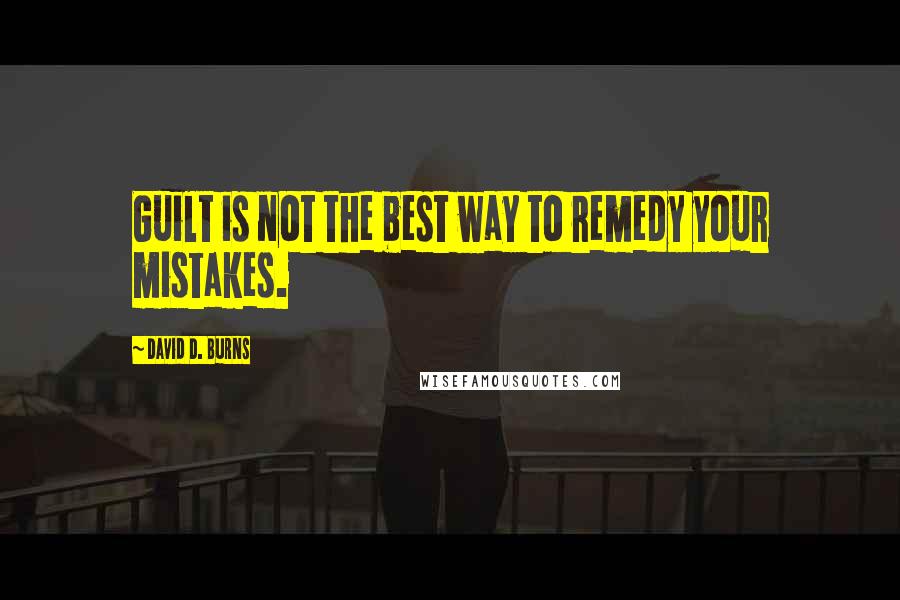 David D. Burns Quotes: Guilt is not the best way to remedy your mistakes.