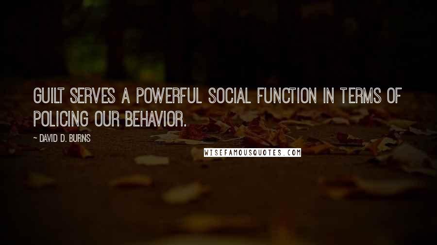 David D. Burns Quotes: Guilt serves a powerful social function in terms of policing our behavior.