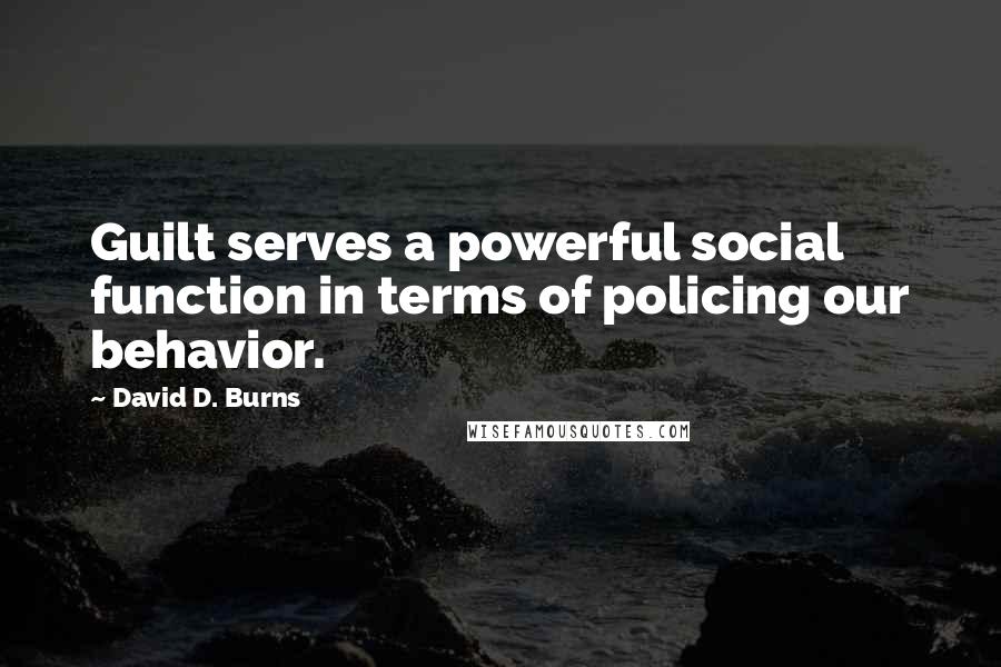 David D. Burns Quotes: Guilt serves a powerful social function in terms of policing our behavior.