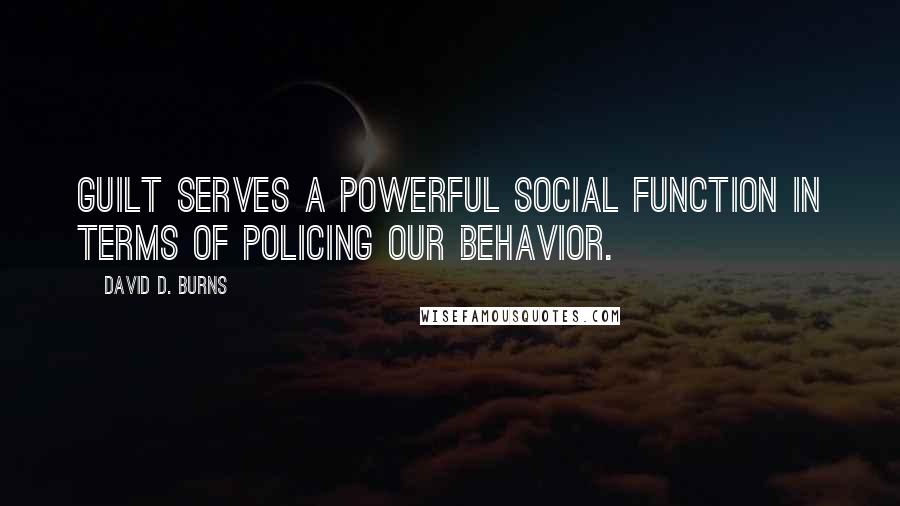 David D. Burns Quotes: Guilt serves a powerful social function in terms of policing our behavior.