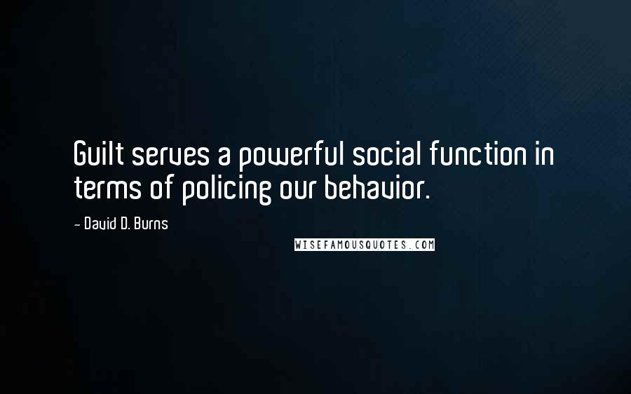 David D. Burns Quotes: Guilt serves a powerful social function in terms of policing our behavior.