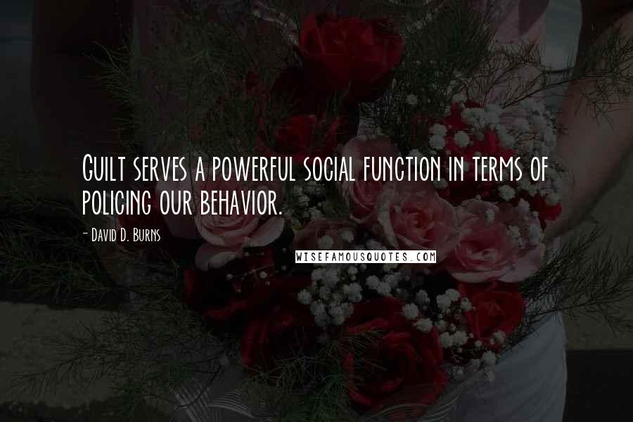 David D. Burns Quotes: Guilt serves a powerful social function in terms of policing our behavior.