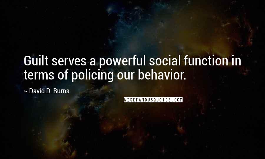 David D. Burns Quotes: Guilt serves a powerful social function in terms of policing our behavior.