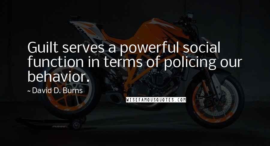 David D. Burns Quotes: Guilt serves a powerful social function in terms of policing our behavior.