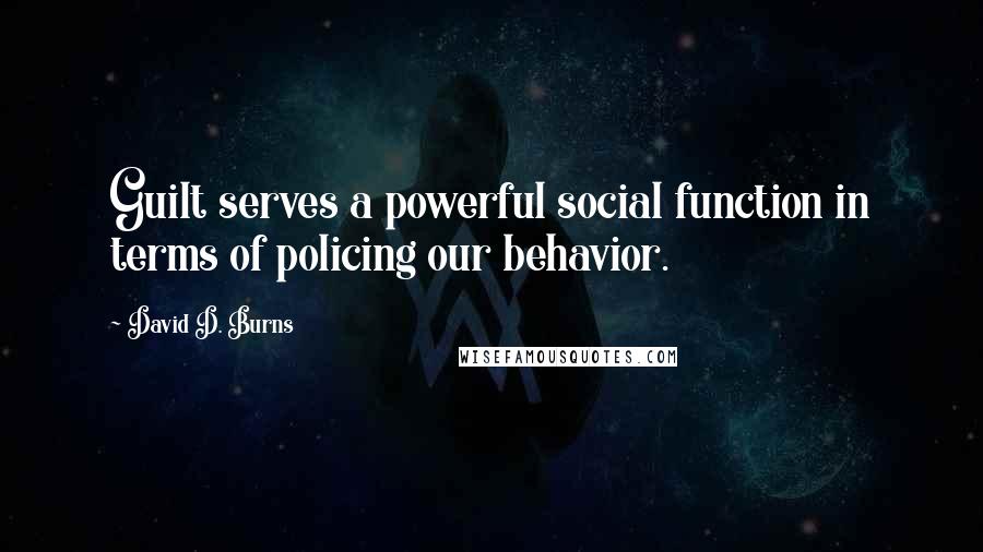 David D. Burns Quotes: Guilt serves a powerful social function in terms of policing our behavior.