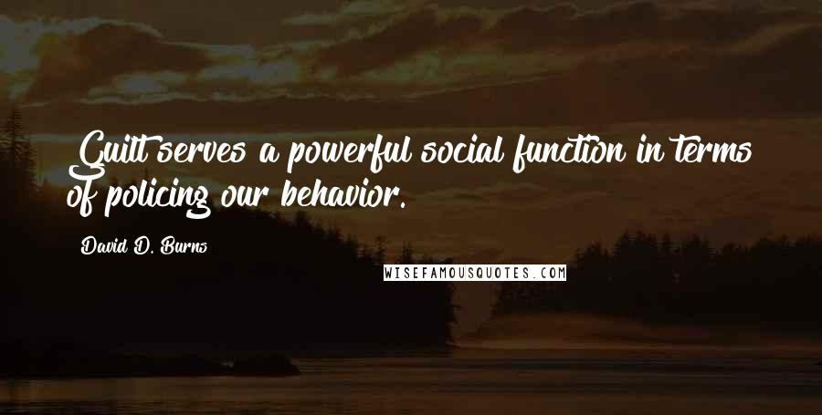 David D. Burns Quotes: Guilt serves a powerful social function in terms of policing our behavior.