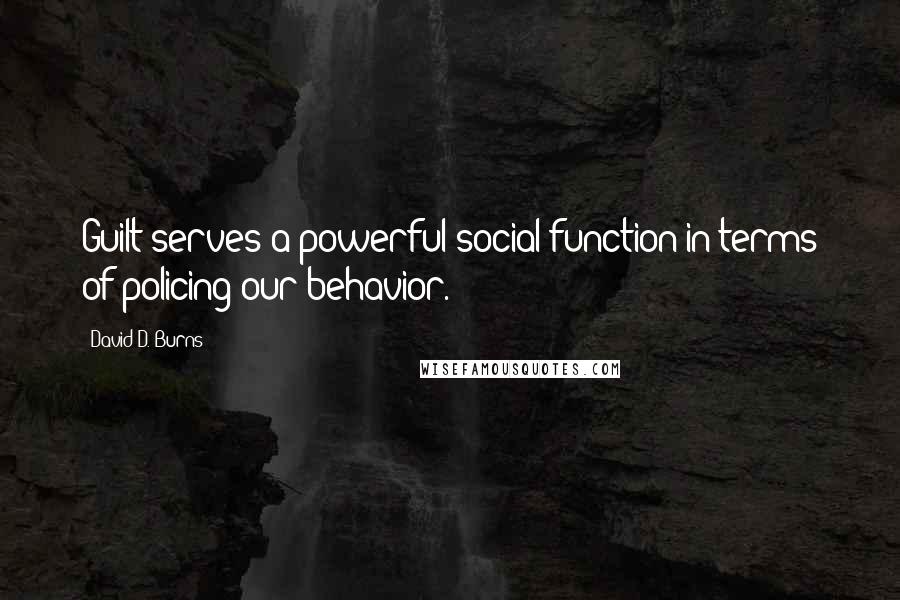 David D. Burns Quotes: Guilt serves a powerful social function in terms of policing our behavior.