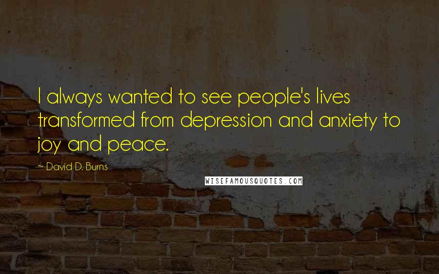 David D. Burns Quotes: I always wanted to see people's lives transformed from depression and anxiety to joy and peace.