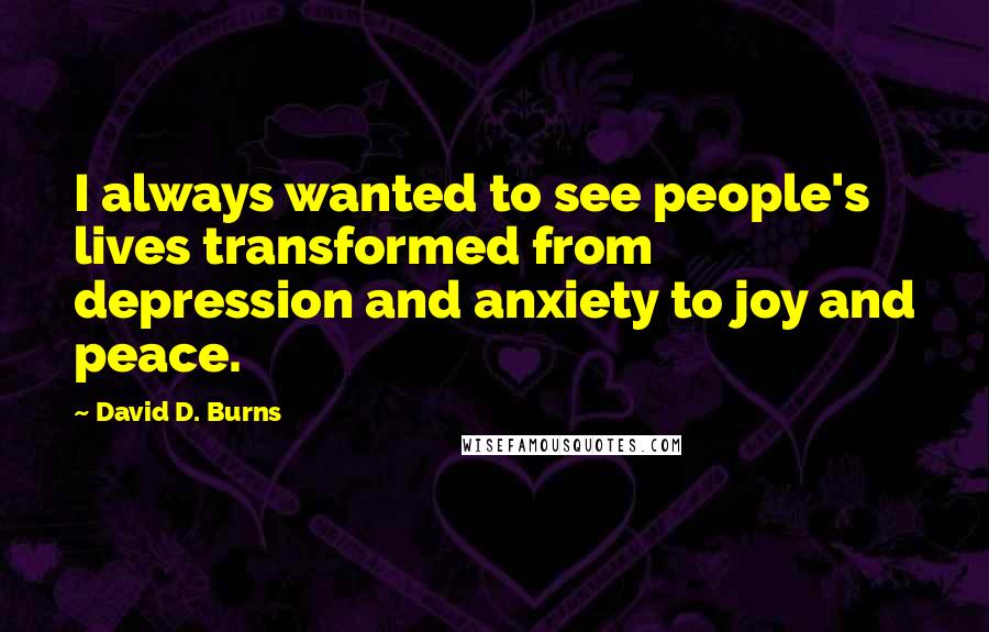 David D. Burns Quotes: I always wanted to see people's lives transformed from depression and anxiety to joy and peace.