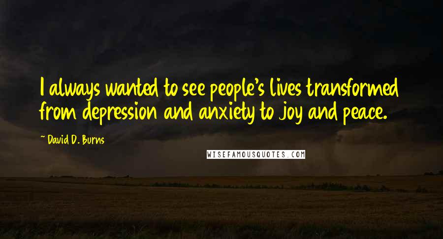 David D. Burns Quotes: I always wanted to see people's lives transformed from depression and anxiety to joy and peace.