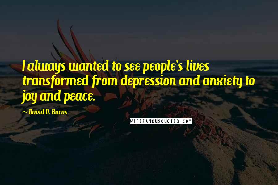 David D. Burns Quotes: I always wanted to see people's lives transformed from depression and anxiety to joy and peace.