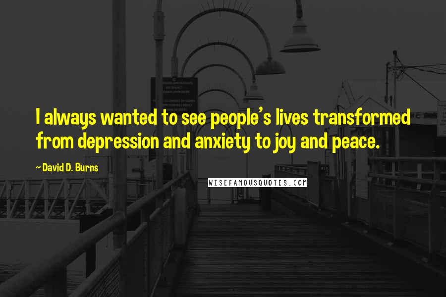 David D. Burns Quotes: I always wanted to see people's lives transformed from depression and anxiety to joy and peace.