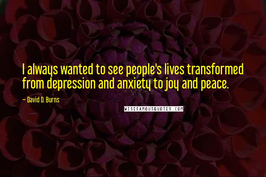 David D. Burns Quotes: I always wanted to see people's lives transformed from depression and anxiety to joy and peace.