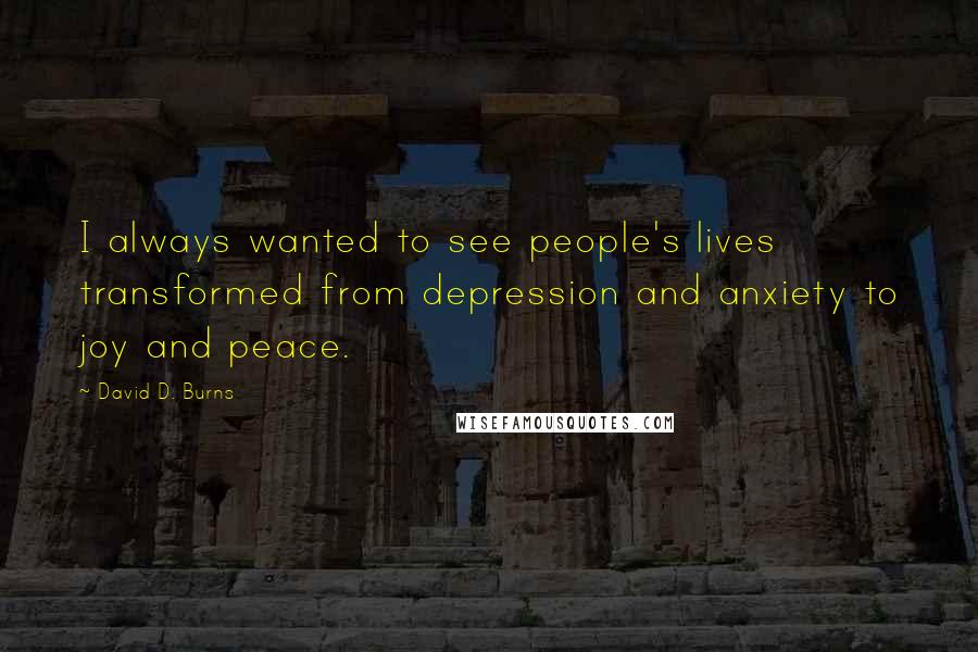 David D. Burns Quotes: I always wanted to see people's lives transformed from depression and anxiety to joy and peace.