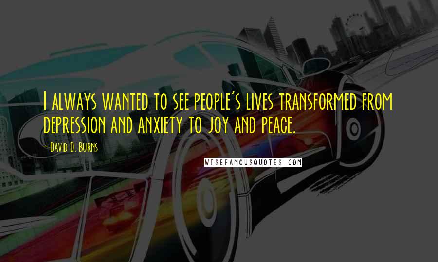 David D. Burns Quotes: I always wanted to see people's lives transformed from depression and anxiety to joy and peace.