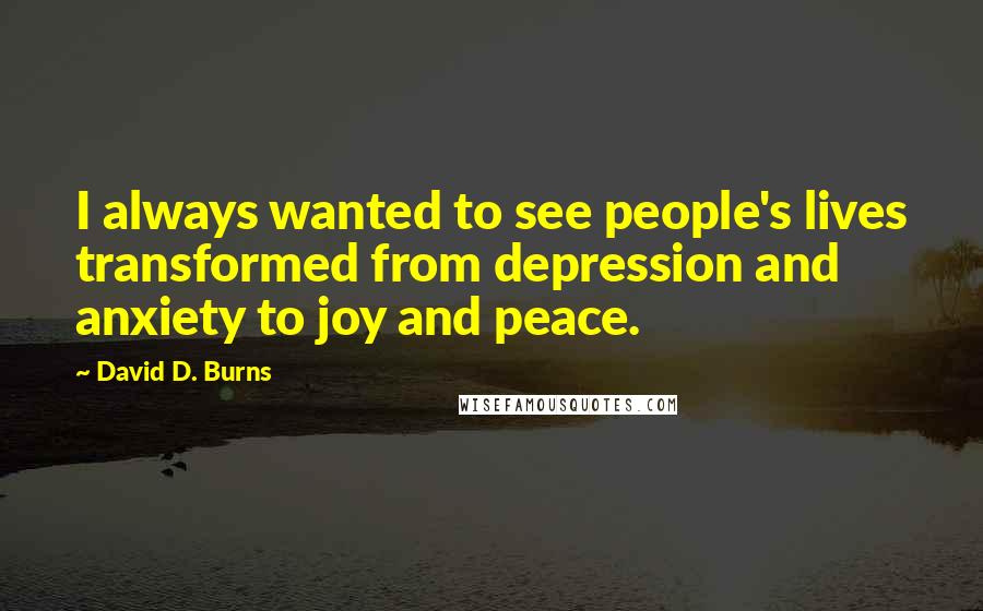 David D. Burns Quotes: I always wanted to see people's lives transformed from depression and anxiety to joy and peace.