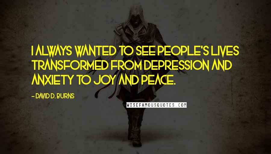 David D. Burns Quotes: I always wanted to see people's lives transformed from depression and anxiety to joy and peace.