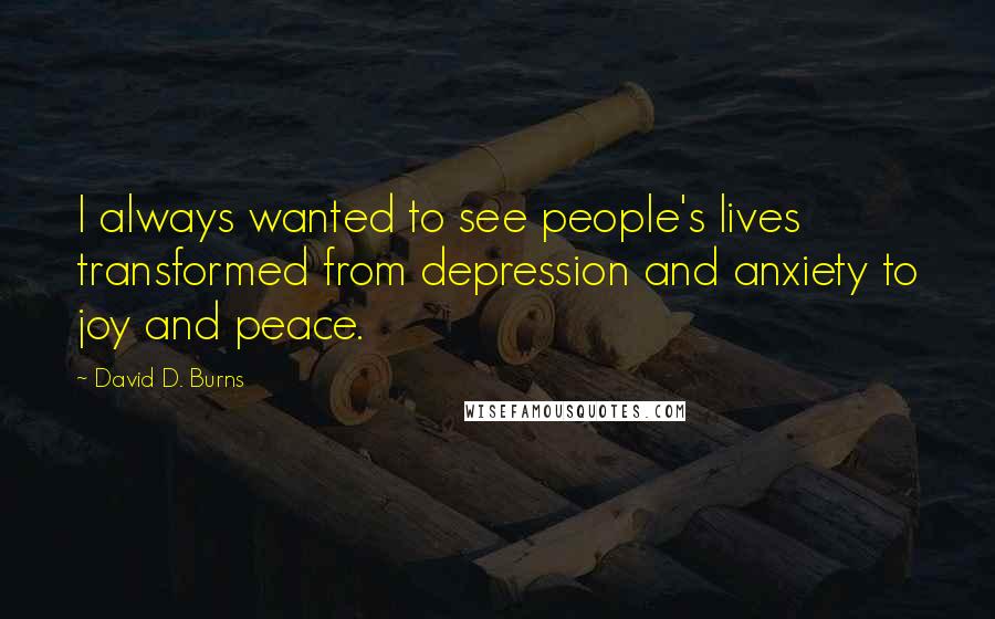 David D. Burns Quotes: I always wanted to see people's lives transformed from depression and anxiety to joy and peace.