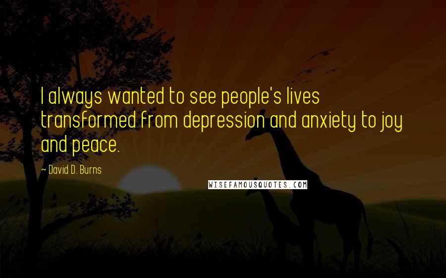 David D. Burns Quotes: I always wanted to see people's lives transformed from depression and anxiety to joy and peace.