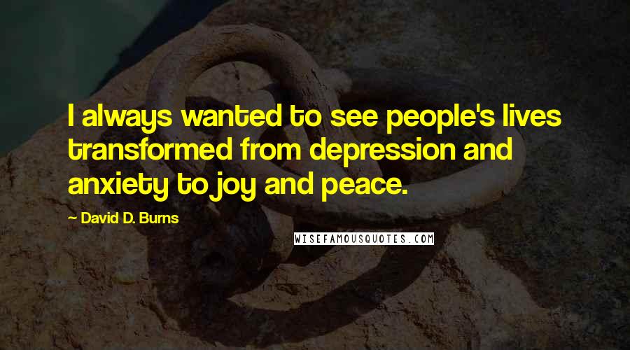 David D. Burns Quotes: I always wanted to see people's lives transformed from depression and anxiety to joy and peace.