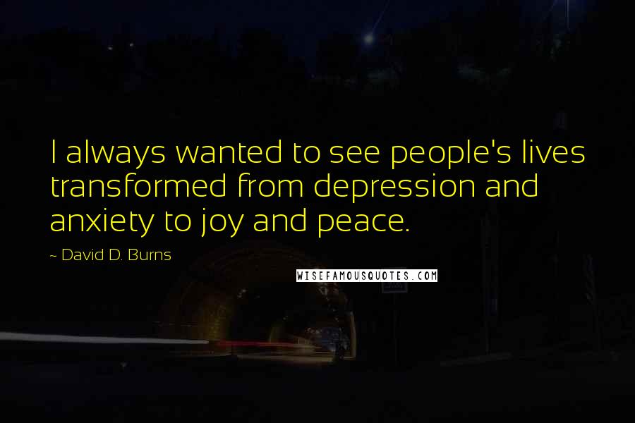 David D. Burns Quotes: I always wanted to see people's lives transformed from depression and anxiety to joy and peace.