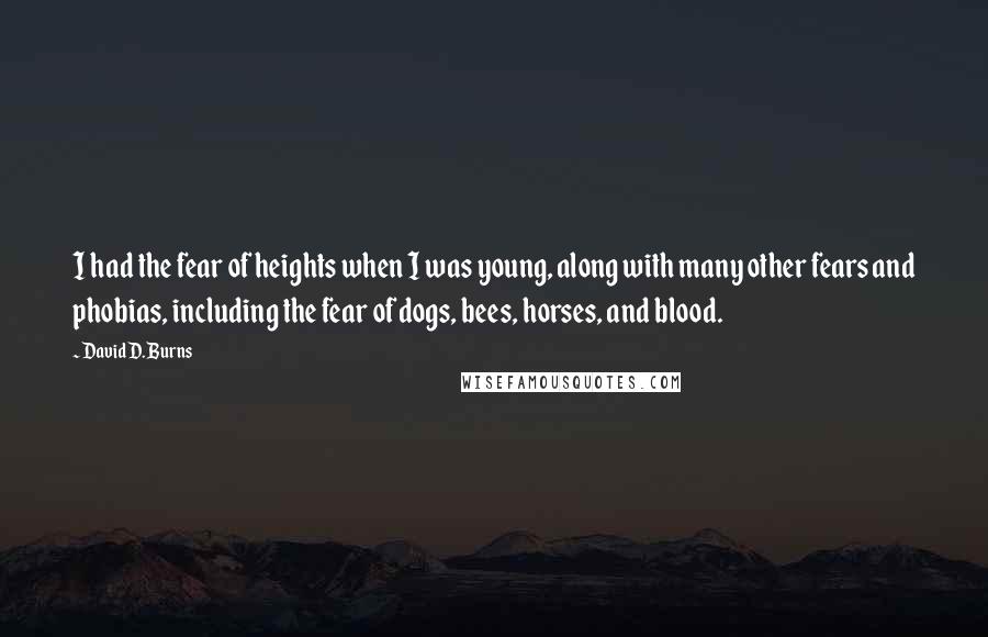 David D. Burns Quotes: I had the fear of heights when I was young, along with many other fears and phobias, including the fear of dogs, bees, horses, and blood.