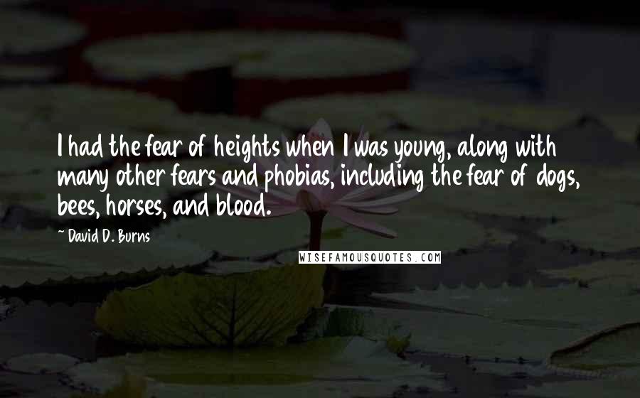 David D. Burns Quotes: I had the fear of heights when I was young, along with many other fears and phobias, including the fear of dogs, bees, horses, and blood.