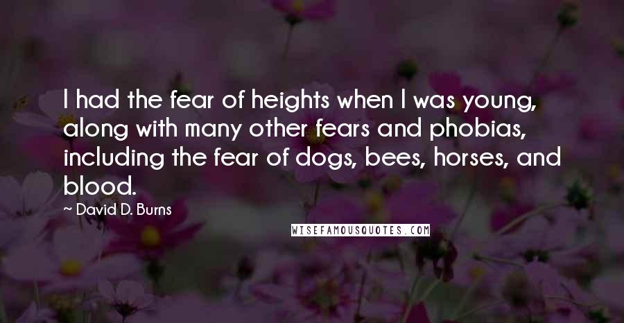 David D. Burns Quotes: I had the fear of heights when I was young, along with many other fears and phobias, including the fear of dogs, bees, horses, and blood.