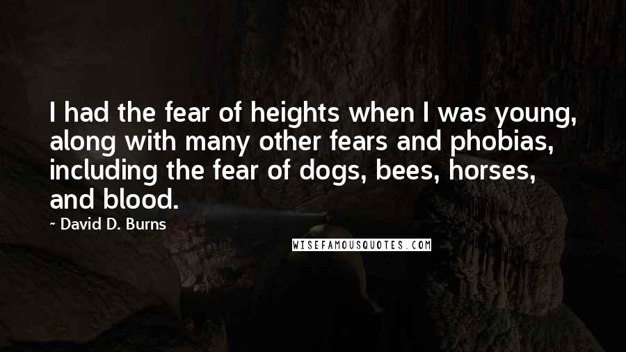 David D. Burns Quotes: I had the fear of heights when I was young, along with many other fears and phobias, including the fear of dogs, bees, horses, and blood.