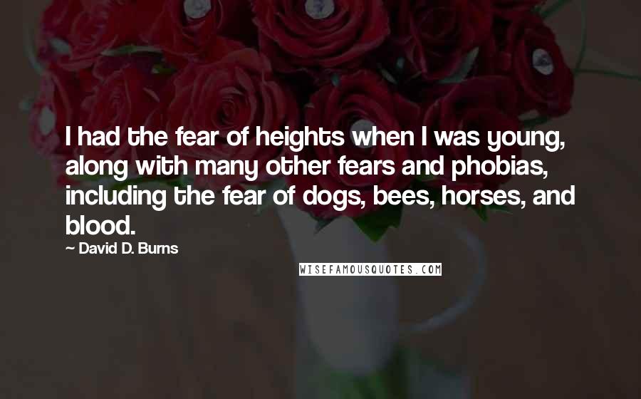 David D. Burns Quotes: I had the fear of heights when I was young, along with many other fears and phobias, including the fear of dogs, bees, horses, and blood.