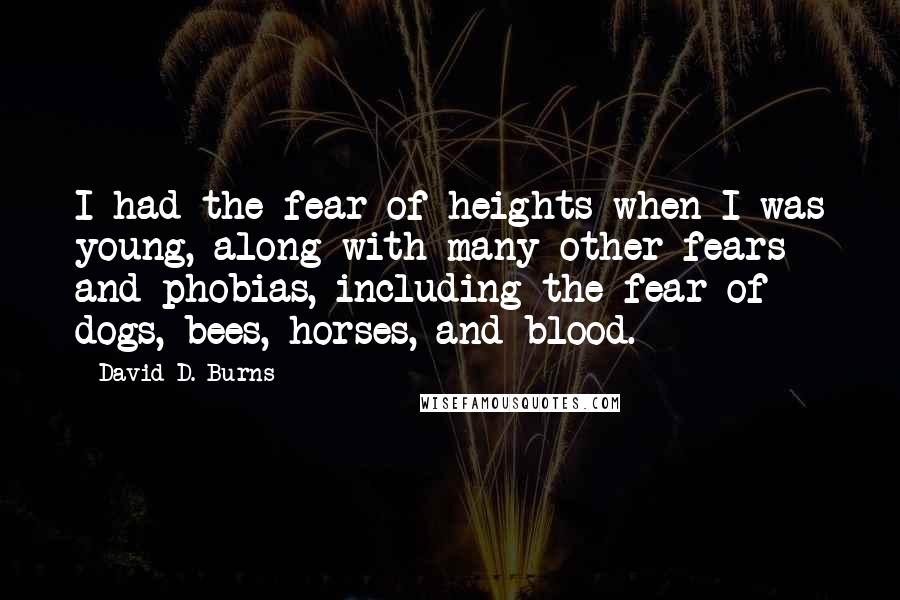 David D. Burns Quotes: I had the fear of heights when I was young, along with many other fears and phobias, including the fear of dogs, bees, horses, and blood.