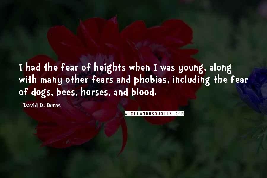 David D. Burns Quotes: I had the fear of heights when I was young, along with many other fears and phobias, including the fear of dogs, bees, horses, and blood.