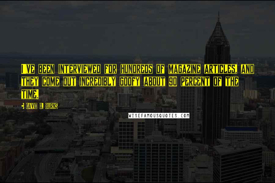 David D. Burns Quotes: I've been interviewed for hundreds of magazine articles, and they come out incredibly goofy about 90 percent of the time.
