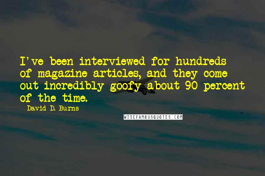 David D. Burns Quotes: I've been interviewed for hundreds of magazine articles, and they come out incredibly goofy about 90 percent of the time.